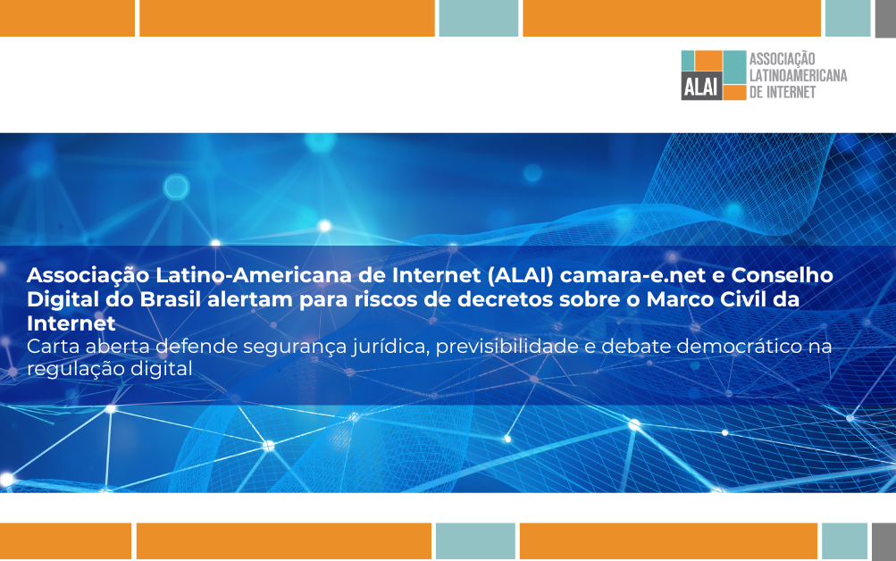 Associação Latino-Americana de Internet (ALAI), camara-e.net e Conselho Digital do Brasil alertam para riscos de decretos sobre o Marco Civil da Internet
